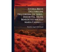 Istoria Breve Dell'origine Dell'ordine De' Servi... Descritta... Da Fr. Benedetto Angelo Maria Canali, ......