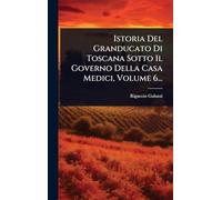 Istoria Del Granducato Di Toscana Sotto Il Governo Della Casa Medici, Volume 6...