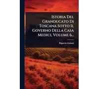 Istoria Del Granducato Di Toscana Sotto Il Governo Della Casa Medici, Volume 6...