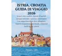 ISTRIA, CROATIA GUIDA DI VIAGGIO 2026: Scopri città costiere, foreste di tartufi, spiagge nascoste e percorsi panoramici Con suggerimenti su dove ... locali, e itinerari facili da 3 a 7 giorni