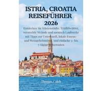 ISTRIA, CROATIA REISEFÜHRER 2026: Entdecken Sie Küstenstädte, Trüffelwälder, versteckte Strände und szenisch Laufwerke mit Tipps zur Unterkunft, ... und einfache 3- bis 7-tägige Reiserouten