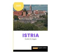 Istria guida di viaggio: Una guida rapida per scoprire il meglio dell'Istria per chi visita per la prima volta, pensionati, viaggiatori singoli, anziani e amanti del cibo