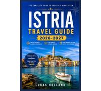 ISTRIA TRAVEL GUIDE 2026-2027: Your Complete Companion to Croatia and Slovenia's Sun Drenched Peninsula, Hilltop Towns, Truffles, and Adriatic Coastline