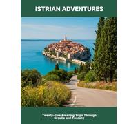Istrian Adventures: Twenty-Five Amazing Trips Through Croatia And Tuscany