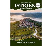 Istrien Reiseführer 2027: Entdecken Sie Rovinj, Pula, Poreč und Motovun mit ihren Adriastränden, Küstenstädten, Bergdörfern, regionalen Spezialitäten, Weinstraßen, Roadtrips und praktischen Tipps