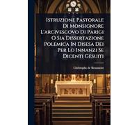 Istruzione Pastorale Di Monsignore L'arcivescovo Di Parigi O Sia Dissertazione Polemica In Disesa Dei Per Lo Innanzi Se Dicenti Gesuiti
