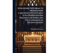 Istruzione Pastorale Di Monsignore L'arcivescovo Di Parigi O Sia Dissertazione Polemica In Disesa Dei Per Lo Innanzi Se Dicenti Gesuiti