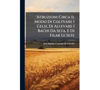 Istruzioni Circa Il Modo Di Coltvare I Gelsi, Di Allevare I Bachi Da Seta, E Di Filar Le Sete