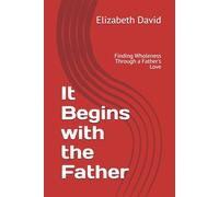 It Begins with the Father: Finding Wholeness Through a Father's Love (Faith and Restoration Series)
