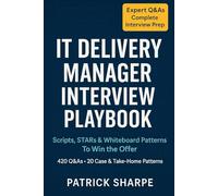 IT DELIVERY MANAGER INTERVIEW PLAYBOOK: Scripts, STARs & Whiteboard Patterns To Win the Offer 420 Q&As • 20 Case & Take-Home Patterns