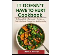 IT DOESN'T HAVE TO HURT COOKBOOK: Delicious Anti-Inflammatory Recipes to Ease Pain, Boost Energy, and Heal Naturally