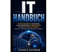 IT Handbuch: Programmierung, Netzwerke, Cloud Computing, Cybersecurity, KI und Projektmanagement praxisnah verstehen und erfolgreich anwenden