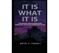 It Is What It Is: A No-Nonsense Guide to Purpose, Power, Relationships and Personal Transformation for Men