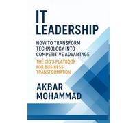IT LEADERSHIP: How to Transform Technology Into Competitive Advantage - The CIO’s Playbook for Business Transformation