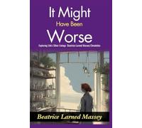 It Might Have Been Worse: Exploring Life's Silver Linings: Beatrice Larned Massey Chronicles "It Might Have Been Worse"