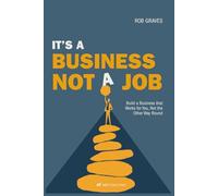 It’s a Business, Not a Job: Build a Business that Works for You, Not the Other Way Round