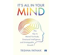 It’s All in Your Mind: The Key to Mental Fortitude, Emotional Intelligence, and Unstoppable Growth