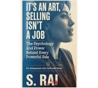 It’s an Art, Selling Isn’t a Job: The Psychology and Power Behind Every Powerful Sale
