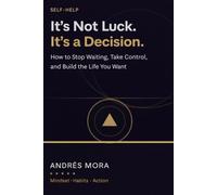 It’s Not Luck. It’s a Decision.: How to Stop Waiting, Take Control, and Build the Life You Want