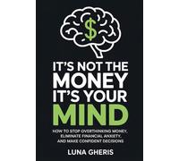 It’s Not the Money, It’s Your Mind: How to Stop Overthinking Money, Eliminate Financial Anxiety, and Make Confident Decisions