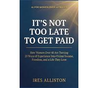 IT’S NOT TOO LATE TO GET PAID: How Women Over 40 Are Turning 20 Years of Experience Into Online Income, Freedom, and a Life They Love