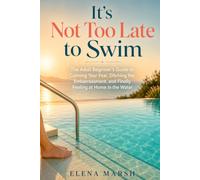 It’s Not Too Late to Swim: The Adult Beginner’s Guide to Calming Your Fear, Ditching the Embarrassment, and Finally Feeling at Home in the Water