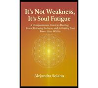It’s not weakness, It’s soul fatigue: A compassionate guide to healing fears, releasing sadness, and activating your power from within