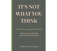 It’s Not What You Think: Foundation. Agreement. Vision. What Your Marriage Was Never Shown How to Build