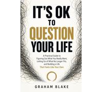 IT’S OK TO QUESTION YOUR LIFE: A Practical Guide to Figuring Out What You Really Want, Letting Go of What No Longer Fits, and Building a Life That Feels Like Your Own