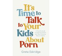 It's Time to Talk to Your Kids About Porn: A Parent's Guide to Helping Children and Teens Develop Sexual Integrity