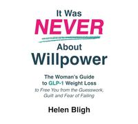 It Was Never About Willpower: The Woman’s Guide to GLP-1 Weight Loss to Free You from the Guesswork, Guilt and Fear of Failing