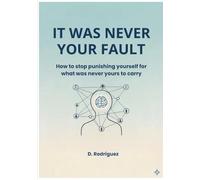 IT WAS NEVER YOUR FAULT: How to stop punishing yourself for what was never yours to carry