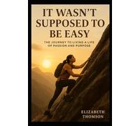It Wasn't Supposed to be Easy: The Journey to Living a Life of Passion and Purpose