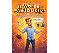 It Works - Seriously!: How to Stop Fighting Life and Start Creating It