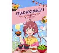 Itadakimasu - das ultimative Anime Kochbuch: Original Rezepte aus echten Anime und Manga - Japanisch kochen wie im Anime mit Ramen, Bento, Onigiri, Sushi & Desserts
