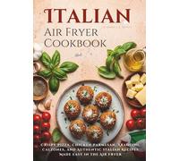 Italian Air Fryer Cookbook: Crispy Pizza, Chicken Parmesan, Arancini, Calzones, and Authentic Italian Recipes Made Easy in the Air Fryer