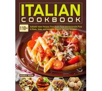Italian Cookbook: 110+ Authentic Italian Recipes: From Rustic Pasta and Homemade Pizza to Meats, Sides, and Irresistible Desserts for Every Occasion