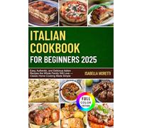 ITALIAN COOKBOOK FOR BEGINNERS 2025: Easy, Authentic, and Delicious Italian Recipes the Whole Family Will Love - Classic Home Cooking Made Simple