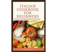 Italian Cookbook for Beginners: Discover the Rich Flavors and Time-Honored Recipes of Italy with Easy-to-Follow Instructions, Classic Dishes, and Secrets to Mastering Authentic Cuisine at Home