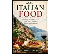Italian Food: 50 Things You Didn’t Know About Italy’s Authentic Dishes and Traditions