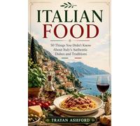 Italian Food: 50 Things You Didn't Know About Italy's Authentic Dishes and Traditions