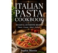 Italian Pasta Cookbook: 50 Easy, Authentic Recipes for Classic Pasta, Creamy Sauces, Baked Pasta, Seafood Favorites, and Italian Home Cooking