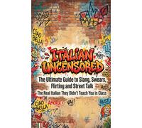 Italian Uncensored: The Ultimate Guide to Slang, Swears, Flirting and Street Talk - The Real Italian They Didn't Teach You in Class