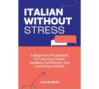ITALIAN WITHOUT STRESS: A Beginner’s Phrasebook For Learning Quickly, Speaking Confidently, And Connecting Globally