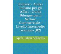 Italiano - Arabo Italiano per gli Affari - Guida Bilingue per il Settore Commerciale - Livello Intermedio avanzato (B2) (اللغة الإيطالية في مجال ... manuale bilingue per il settore commerciale)