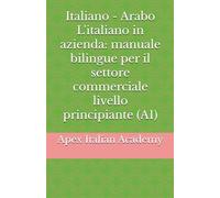 Italiano - Arabo L'italiano in azienda: manuale bilingue per il settore commerciale livello principiante (A1) (اللغة الإيطالية في مجال الأعمال: دليل ... manuale bilingue per il settore commerciale)