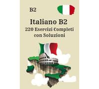 Italiano B2 220 Esercizi Completi con Soluzioni: Il tuo quaderno di pratica: lettura, grammatica, verbi, scrittura e comprensione - solo esercizi, tutte le soluzioni incluse