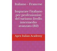 Italiano - Francese Imparare l'italiano per professionisti del turismo livello intermedio avanzato (B2) (Apprendre l'italien pour les professionnels du tourisme)