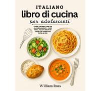 Italiano Libro di cucina Per adolescenti: Cucina l'italiano come uno chef adolescente: piatti facili, dolci e abilità culinarie che ti serviranno per tutta la vita