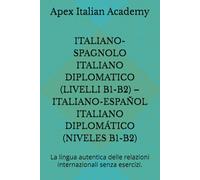 ITALIANO-SPAGNOLO ITALIANO DIPLOMATICO (LIVELLI B1-B2) - ITALIANO-ESPAÑOL ITALIANO DIPLOMÁTICO (NIVELES B1-B2): La lingua autentica delle relazioni internazionali senza esercizi.